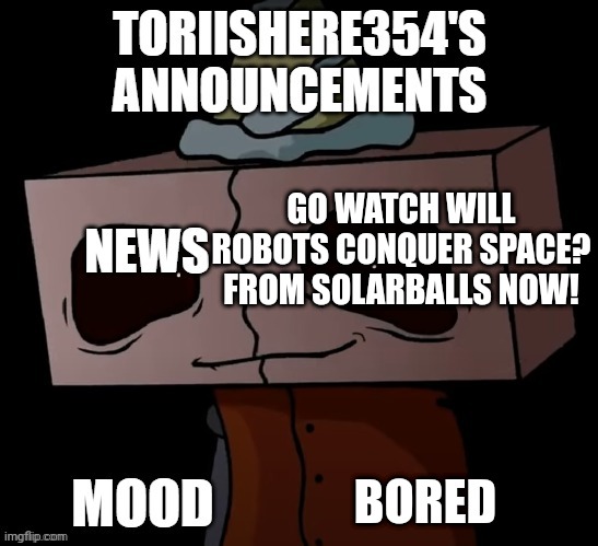 Go watch will robots conquer space now | GO WATCH WILL ROBOTS CONQUER SPACE? FROM SOLARBALLS NOW! BORED | image tagged in toriishere354 announcements | made w/ Imgflip meme maker