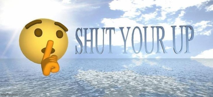 shut your up | image tagged in shut your up | made w/ Imgflip meme maker