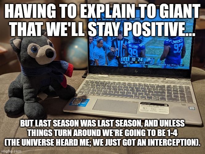 NY Giants Truth | HAVING TO EXPLAIN TO GIANT THAT WE'LL STAY POSITIVE... BUT LAST SEASON WAS LAST SEASON, AND UNLESS THINGS TURN AROUND WE'RE GOING TO BE 1-4 (THE UNIVERSE HEARD ME; WE JUST GOT AN INTERCEPTION). | image tagged in ny giants,nfl football,football | made w/ Imgflip meme maker