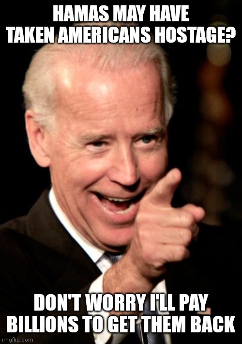 Smilin Biden | HAMAS MAY HAVE TAKEN AMERICANS HOSTAGE? DON'T WORRY I'LL PAY BILLIONS TO GET THEM BACK | image tagged in memes,smilin biden | made w/ Imgflip meme maker