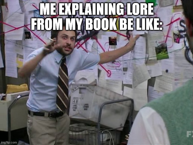 The ammount of infodumping my poor friends have to endure are astronomical | ME EXPLAINING LORE FROM MY BOOK BE LIKE: | image tagged in charlie conspiracy always sunny in philidelphia | made w/ Imgflip meme maker