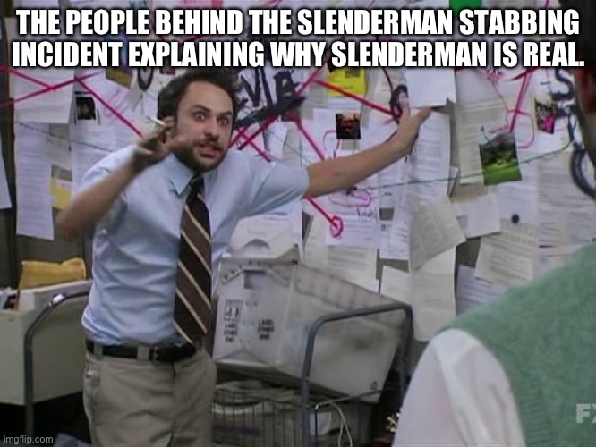 Charlie Conspiracy (Always Sunny in Philidelphia) | THE PEOPLE BEHIND THE SLENDERMAN STABBING INCIDENT EXPLAINING WHY SLENDERMAN IS REAL. | image tagged in charlie conspiracy always sunny in philidelphia | made w/ Imgflip meme maker