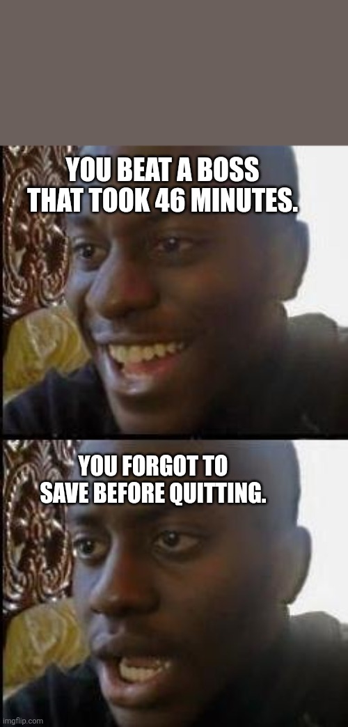 Everybody done this. | YOU BEAT A BOSS THAT TOOK 46 MINUTES. YOU FORGOT TO SAVE BEFORE QUITTING. | image tagged in sad,funny,true | made w/ Imgflip meme maker