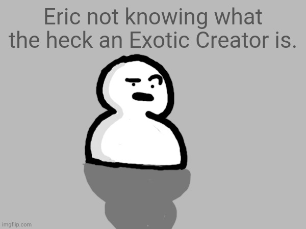 Eric not knowing what the heck an Exotic Creator is. | made w/ Imgflip meme maker