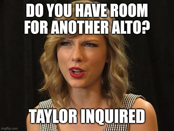 Taylor inquired | DO YOU HAVE ROOM FOR ANOTHER ALTO? TAYLOR INQUIRED | image tagged in taylor swiftie | made w/ Imgflip meme maker