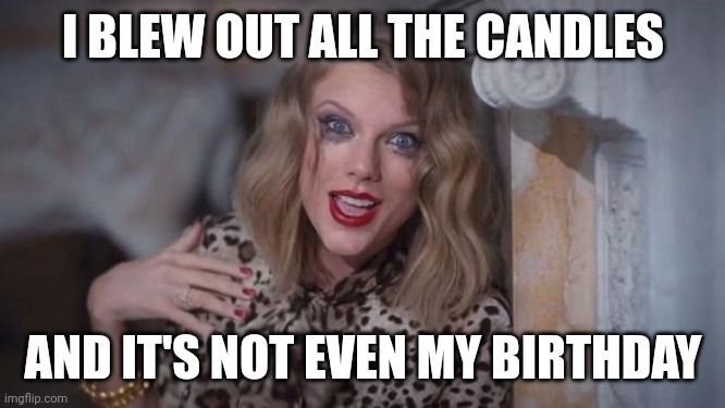 Taylor swift crazy | I BLEW OUT ALL THE CANDLES AND IT'S NOT EVEN MY BIRTHDAY | image tagged in taylor swift crazy | made w/ Imgflip meme maker