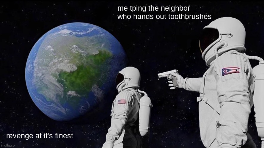 revenge at it's finest | me tping the neighbor who hands out toothbrushes; revenge at it's finest | image tagged in memes,always has been | made w/ Imgflip meme maker