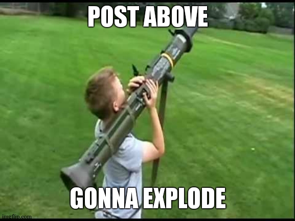 Missile launcher kid | POST ABOVE; GONNA EXPLODE | image tagged in missile launcher kid | made w/ Imgflip meme maker