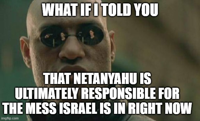 All because he wanted to avoid jailtime | WHAT IF I TOLD YOU; THAT NETANYAHU IS ULTIMATELY RESPONSIBLE FOR THE MESS ISRAEL IS IN RIGHT NOW | image tagged in memes,matrix morpheus,israel,netanyahu,palestine | made w/ Imgflip meme maker
