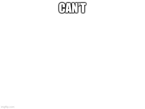CAN’T | made w/ Imgflip meme maker