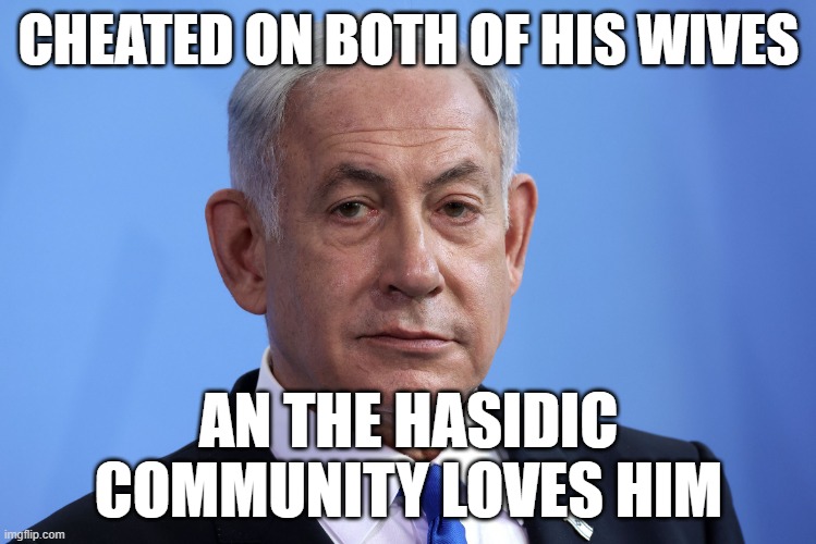 He's the Donald Trump of Israel | CHEATED ON BOTH OF HIS WIVES; AN THE HASIDIC COMMUNITY LOVES HIM | image tagged in scumbag netanyahu | made w/ Imgflip meme maker