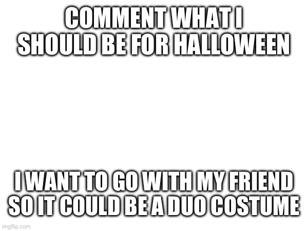 Halloween Costume | COMMENT WHAT I SHOULD BE FOR HALLOWEEN; I WANT TO GO WITH MY FRIEND SO IT COULD BE A DUO COSTUME | image tagged in halloween,costume,fun | made w/ Imgflip meme maker