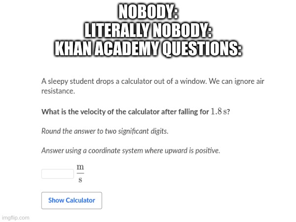Khan-Academy Questions Are Hilarious | NOBODY:
LITERALLY NOBODY:
KHAN ACADEMY QUESTIONS: | image tagged in hilarious memes,memes | made w/ Imgflip meme maker