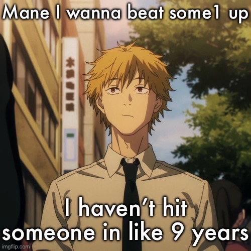 Denji | Mane I wanna beat some1 up; I haven’t hit someone in like 9 years | image tagged in denji | made w/ Imgflip meme maker