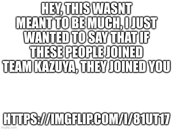 ill tell cheems the strengths they have | HEY, THIS WASNT MEANT TO BE MUCH, I JUST WANTED TO SAY THAT IF THESE PEOPLE JOINED TEAM KAZUYA, THEY JOINED YOU; HTTPS://IMGFLIP.COM/I/81UT17 | image tagged in um insert | made w/ Imgflip meme maker