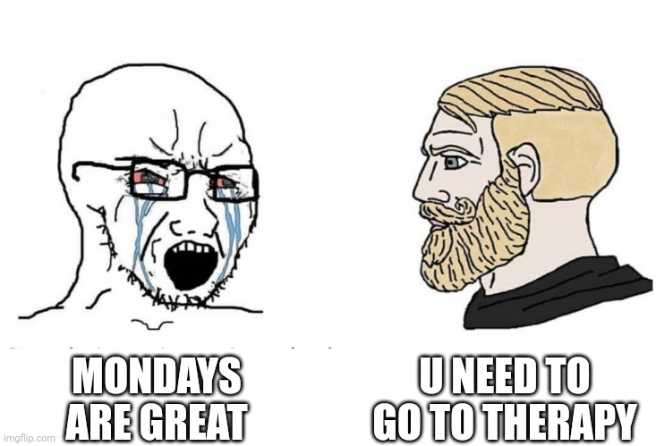Soyboy Vs Yes Chad | U NEED TO GO TO THERAPY; MONDAYS ARE GREAT | image tagged in soyboy vs yes chad | made w/ Imgflip meme maker
