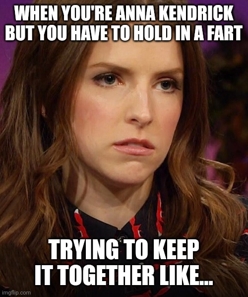 Anna Kendrick | WHEN YOU'RE ANNA KENDRICK BUT YOU HAVE TO HOLD IN A FART; TRYING TO KEEP IT TOGETHER LIKE... | image tagged in anna kendrick | made w/ Imgflip meme maker