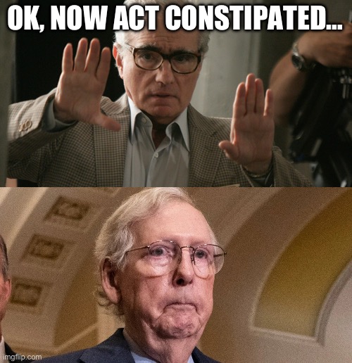 OK, NOW ACT CONSTIPATED… | image tagged in mitch mcconnell,actors,movies,republican,donald trump,maga | made w/ Imgflip meme maker