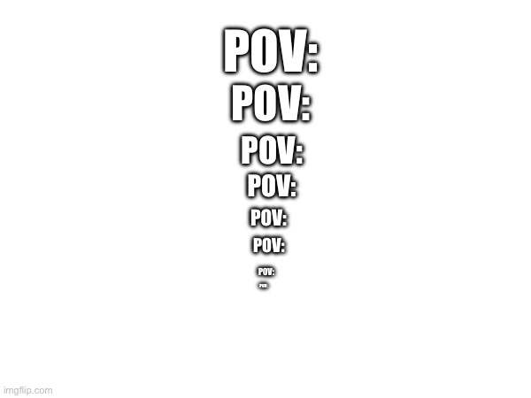 Pov | POV:; POV:; POV:; POV:; POV:; POV:; POV:; POV: | image tagged in pov | made w/ Imgflip meme maker