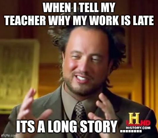 you see | WHEN I TELL MY TEACHER WHY MY WORK IS LATE; ITS A LONG STORY ........ | image tagged in memes,ancient aliens | made w/ Imgflip meme maker