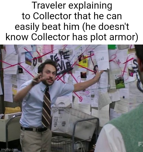Traveler explaining to Collector that he can easily beat him (he doesn't know Collector has plot armor) | image tagged in blank white template,charlie conspiracy always sunny in philidelphia | made w/ Imgflip meme maker