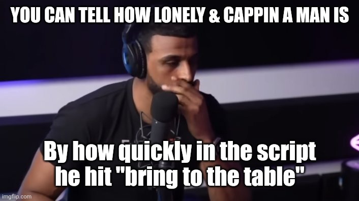 Just facts | YOU CAN TELL HOW LONELY & CAPPIN A MAN IS; By how quickly in the script he hit "bring to the table" | image tagged in funny because it's true | made w/ Imgflip meme maker