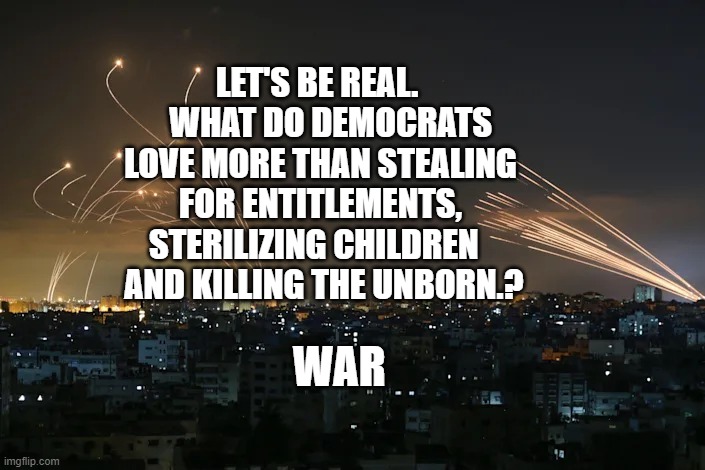 Gazan rockets vs. Iron Dome missiles | LET'S BE REAL.     WHAT DO DEMOCRATS LOVE MORE THAN STEALING FOR ENTITLEMENTS, STERILIZING CHILDREN     AND KILLING THE UNBORN.? WAR | image tagged in gazan rockets vs iron dome missiles | made w/ Imgflip meme maker