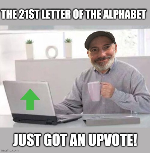 THE 21ST LETTER OF THE ALPHABET JUST GOT AN UPVOTE! | made w/ Imgflip meme maker