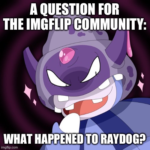 I haven’t heard anything from him | A QUESTION FOR THE IMGFLIP COMMUNITY:; WHAT HAPPENED TO RAYDOG? | image tagged in raydog,questions | made w/ Imgflip meme maker