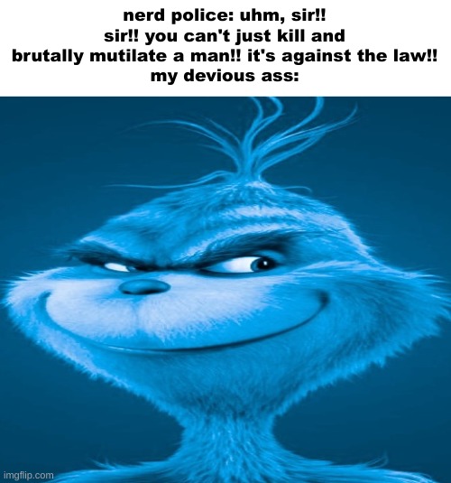 Blue Grinch Knee Surgery template | nerd police: uhm, sir!! sir!! you can't just kill and brutally mutilate a man!! it's against the law!!
my devious ass: | image tagged in blue grinch knee surgery template | made w/ Imgflip meme maker