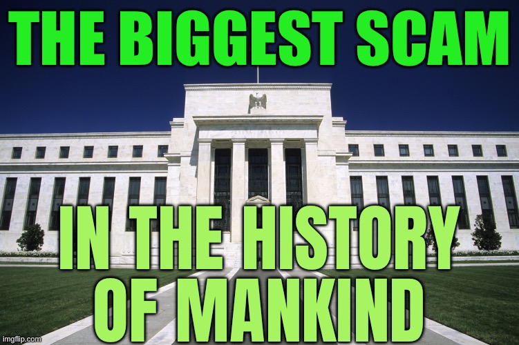 The Biggest Scam in the History of Mankind | THE BIGGEST SCAM; IN THE HISTORY
OF MANKIND | image tagged in federal reserve building,scam,federal reserve,money,congress,united states of america | made w/ Imgflip meme maker
