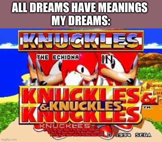 Knuckles and Knuckles and Knuckles and Knuckles and Knuckles and | ALL DREAMS HAVE MEANINGS 
MY DREAMS: | image tagged in knuckles and knuckles and knuckles and knuckles and knuckles and | made w/ Imgflip meme maker