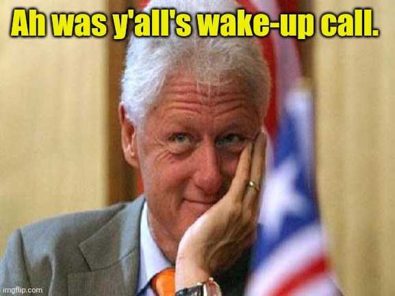 smiling bill clinton | Ah was y'all's wake-up call. | image tagged in smiling bill clinton | made w/ Imgflip meme maker