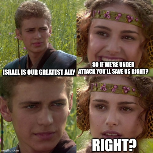 Seems like that would be part of it | SO IF WE'RE UNDER ATTACK YOU'LL SAVE US RIGHT? ISRAEL IS OUR GREATEST ALLY; RIGHT? | image tagged in anakin padme 4 panel,israel,usa,yikes,donald trump worst trade deal | made w/ Imgflip meme maker