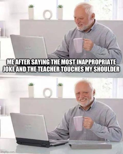 Hide the Pain Harold Meme | ME AFTER SAYING THE MOST INAPPROPRIATE JOKE AND THE TEACHER TOUCHES MY SHOULDER | image tagged in memes,hide the pain harold | made w/ Imgflip meme maker