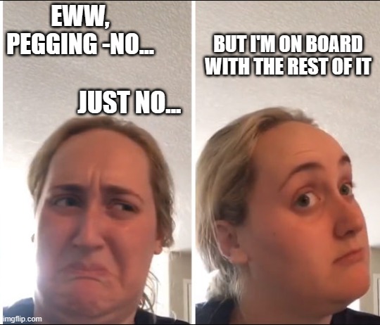 Kombucha Girl | EWW, PEGGING -NO... JUST NO... BUT I'M ON BOARD WITH THE REST OF IT | image tagged in kombucha girl | made w/ Imgflip meme maker