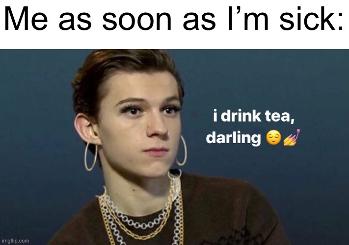 Tom Holland I drink tea, darling | Me as soon as I’m sick: | image tagged in tom holland i drink tea darling | made w/ Imgflip meme maker