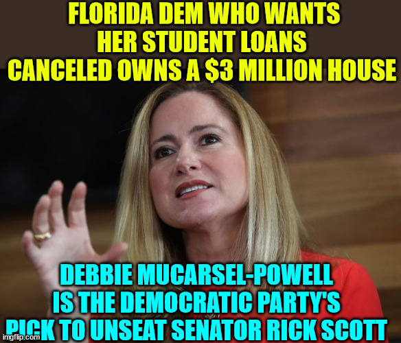 Of course this is who really needs student debt relief...  according to dems | FLORIDA DEM WHO WANTS HER STUDENT LOANS CANCELED OWNS A $3 MILLION HOUSE; DEBBIE MUCARSEL-POWELL IS THE DEMOCRATIC PARTY'S PICK TO UNSEAT SENATOR RICK SCOTT | image tagged in greedy,democrat | made w/ Imgflip meme maker