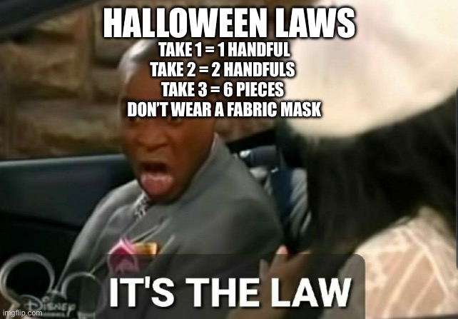 Am I wrong??? | HALLOWEEN LAWS; TAKE 1 = 1 HANDFUL
TAKE 2 = 2 HANDFULS 
TAKE 3 = 6 PIECES 
DON’T WEAR A FABRIC MASK | image tagged in it's the law | made w/ Imgflip meme maker