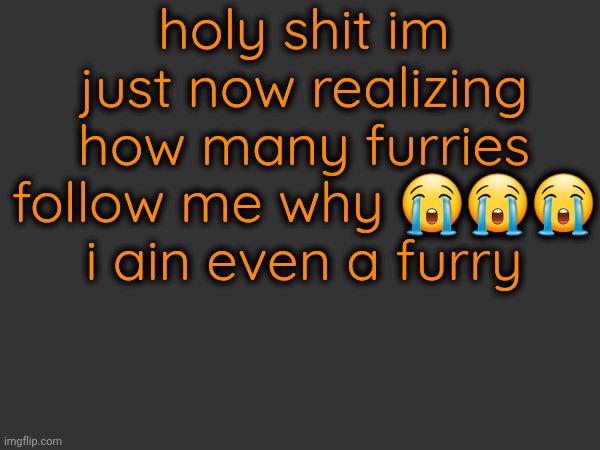 holy shit im just now realizing how many furries follow me why 😭😭😭 i ain even a furry | made w/ Imgflip meme maker