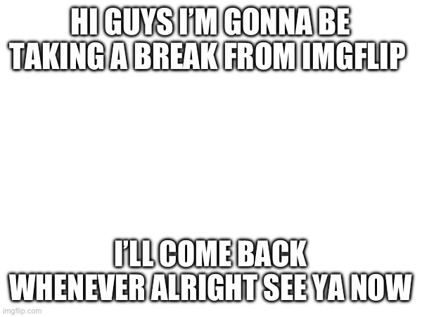 Read what it says | HI GUYS I’M GONNA BE TAKING A BREAK FROM IMGFLIP; I’LL COME BACK WHENEVER ALRIGHT SEE YA NOW | image tagged in break | made w/ Imgflip meme maker