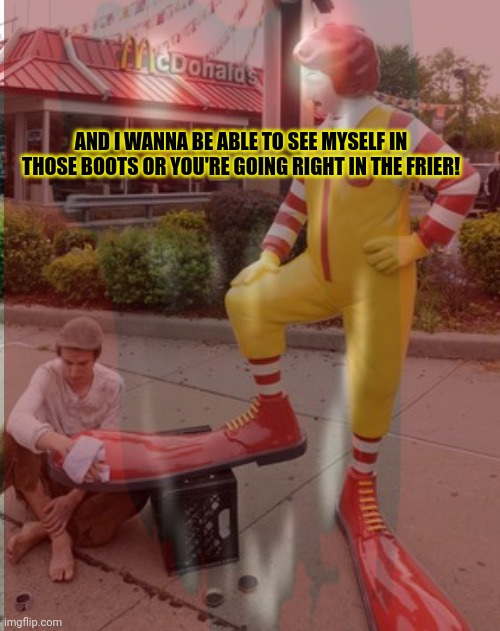 But why? Why would you do that? | AND I WANNA BE ABLE TO SEE MYSELF IN THOSE BOOTS OR YOU'RE GOING RIGHT IN THE FRIER! | image tagged in but why why would you do that,mcdonald's,lore | made w/ Imgflip meme maker