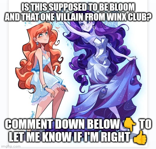 Is this supposed to be Bloom | IS THIS SUPPOSED TO BE BLOOM AND THAT ONE VILLAIN FROM WINX CLUB? COMMENT DOWN BELOW 👇 TO LET ME KNOW IF I'M RIGHT 👍 | image tagged in winx club,question,is it her | made w/ Imgflip meme maker