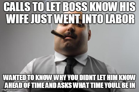 Scumbag Boss | CALLS TO LET BOSS KNOW HIS WIFE JUST WENT INTO LABOR WANTED TO KNOW WHY YOU DIDNT LET HIM KNOW AHEAD OF TIME AND ASKS WHAT TIME YOULL BE IN | image tagged in memes,scumbag boss,AdviceAnimals | made w/ Imgflip meme maker