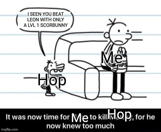 It was now time for Greg to kill manny, for he now knew too much | I SEEN YOU BEAT LEON WITH ONLY A LVL 1 SCORBUNNY; Me; Hop; Hop; Me | image tagged in it was now time for greg to kill manny for he now knew too much | made w/ Imgflip meme maker