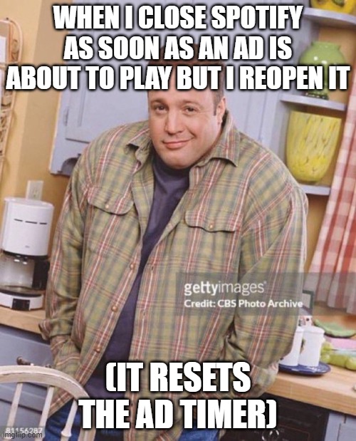 spotilflytewaxfdze4c3raeds | WHEN I CLOSE SPOTIFY AS SOON AS AN AD IS ABOUT TO PLAY BUT I REOPEN IT; (IT RESETS THE AD TIMER) | image tagged in kevin james,spotify,memes,funny,music | made w/ Imgflip meme maker