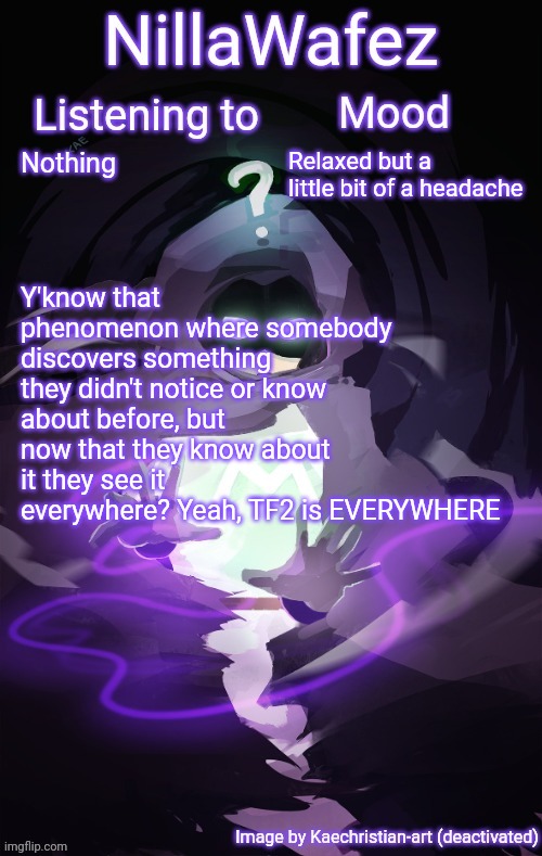 Haven't played yet but I'm obsessed with the lore | Nothing; Relaxed but a little bit of a headache; Y'know that phenomenon where somebody discovers something they didn't notice or know about before, but now that they know about it they see it everywhere? Yeah, TF2 is EVERYWHERE | image tagged in nillawafez template | made w/ Imgflip meme maker