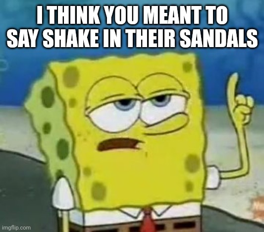 I'll Have You Know Spongebob Meme | I THINK YOU MEANT TO SAY SHAKE IN THEIR SANDALS | image tagged in memes,i'll have you know spongebob | made w/ Imgflip meme maker