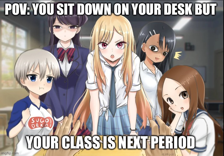 Made this for fun | POV: YOU SIT DOWN ON YOUR DESK BUT; YOUR CLASS IS NEXT PERIOD | image tagged in anime girls crowding your desk | made w/ Imgflip meme maker