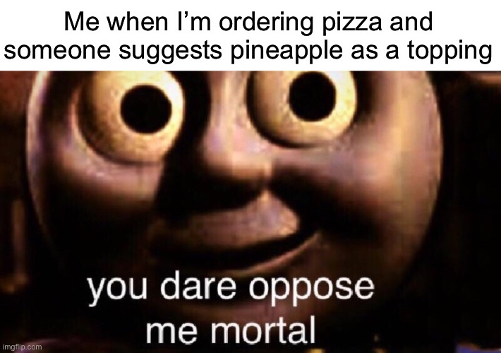 Evil | Me when I’m ordering pizza and someone suggests pineapple as a topping | image tagged in you dare oppose me mortal | made w/ Imgflip meme maker